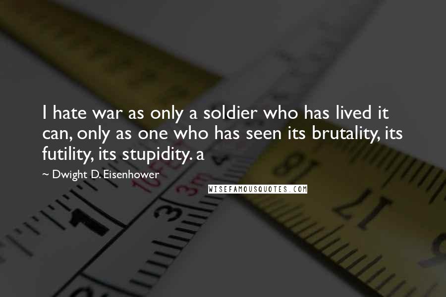 Dwight D. Eisenhower Quotes: I hate war as only a soldier who has lived it can, only as one who has seen its brutality, its futility, its stupidity. a