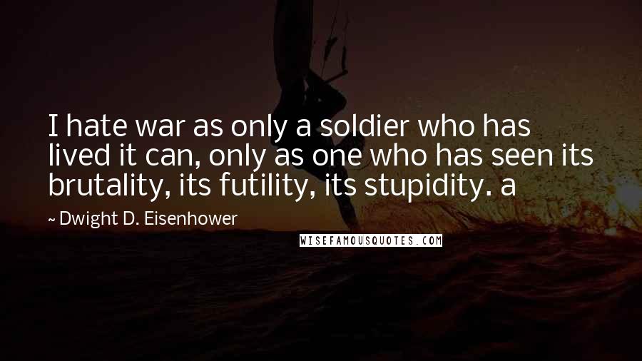 Dwight D. Eisenhower Quotes: I hate war as only a soldier who has lived it can, only as one who has seen its brutality, its futility, its stupidity. a