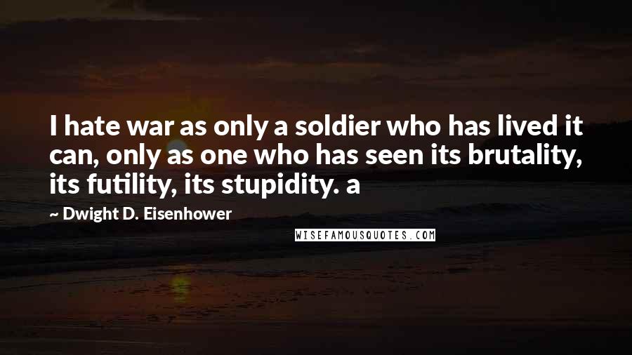 Dwight D. Eisenhower Quotes: I hate war as only a soldier who has lived it can, only as one who has seen its brutality, its futility, its stupidity. a