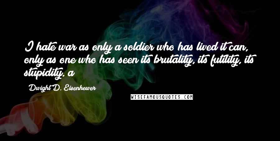 Dwight D. Eisenhower Quotes: I hate war as only a soldier who has lived it can, only as one who has seen its brutality, its futility, its stupidity. a