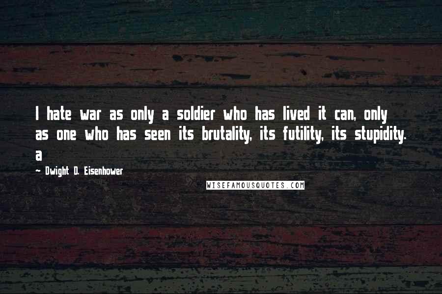 Dwight D. Eisenhower Quotes: I hate war as only a soldier who has lived it can, only as one who has seen its brutality, its futility, its stupidity. a