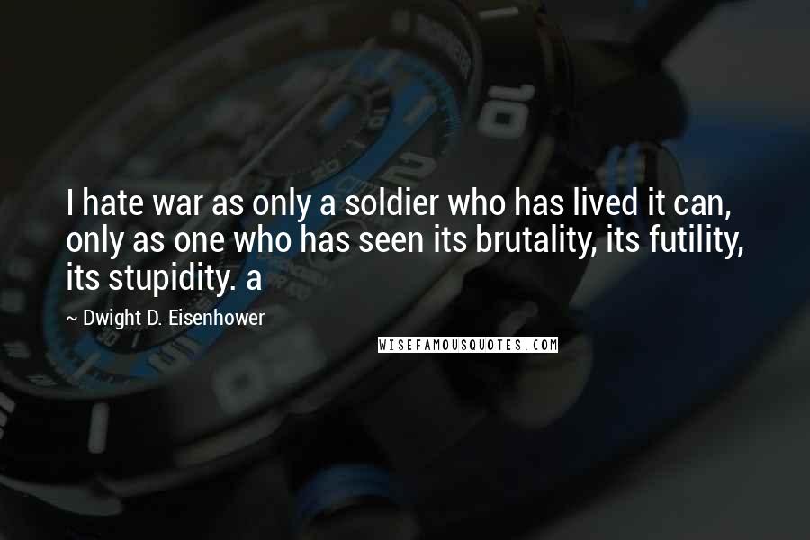 Dwight D. Eisenhower Quotes: I hate war as only a soldier who has lived it can, only as one who has seen its brutality, its futility, its stupidity. a