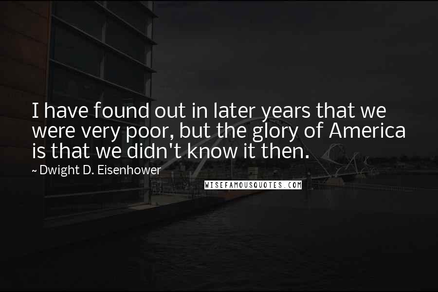 Dwight D. Eisenhower Quotes: I have found out in later years that we were very poor, but the glory of America is that we didn't know it then.