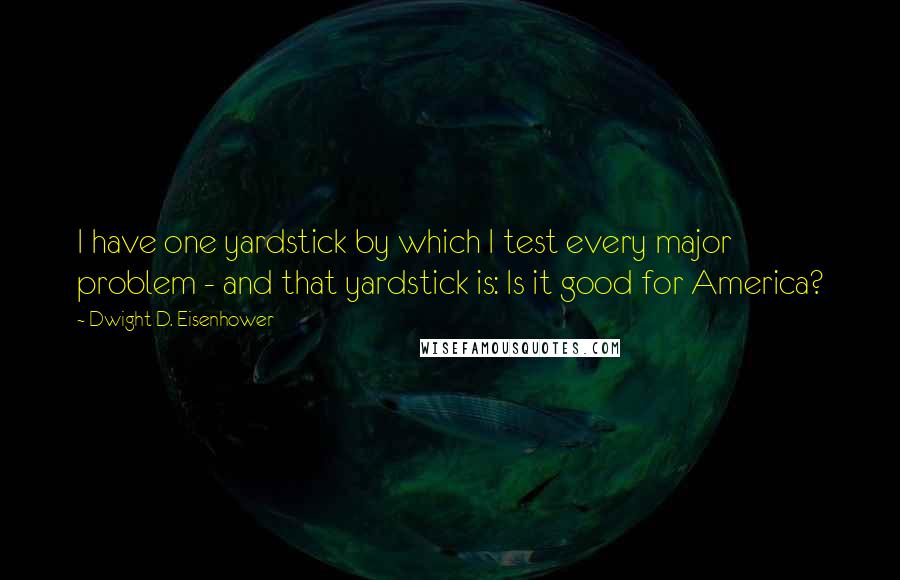 Dwight D. Eisenhower Quotes: I have one yardstick by which I test every major problem - and that yardstick is: Is it good for America?