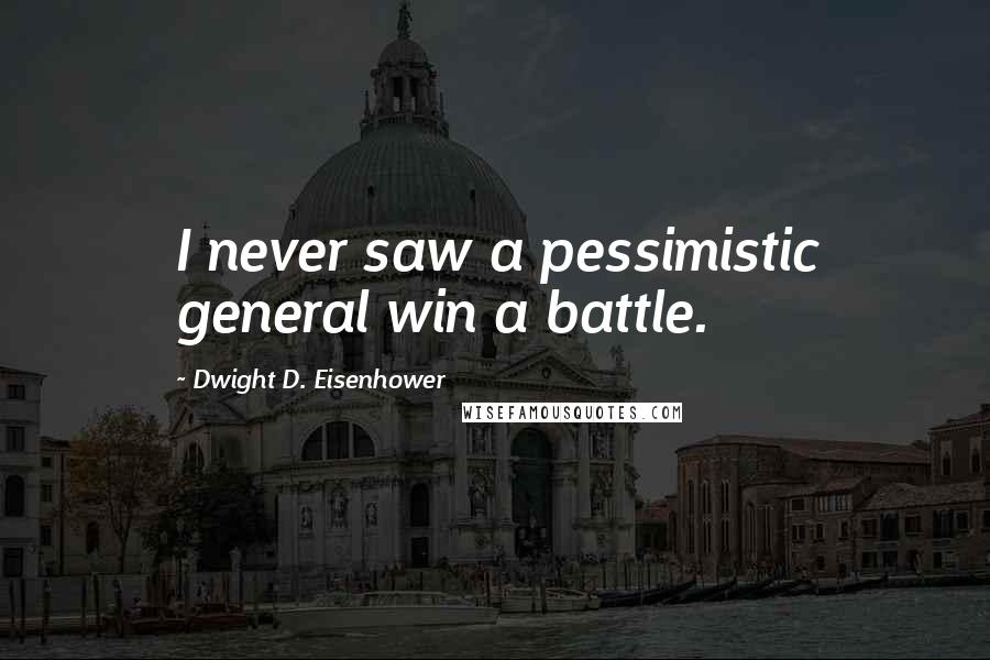 Dwight D. Eisenhower Quotes: I never saw a pessimistic general win a battle.