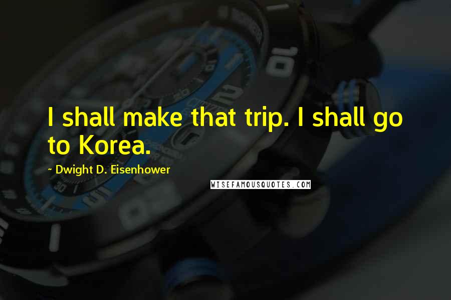 Dwight D. Eisenhower Quotes: I shall make that trip. I shall go to Korea.