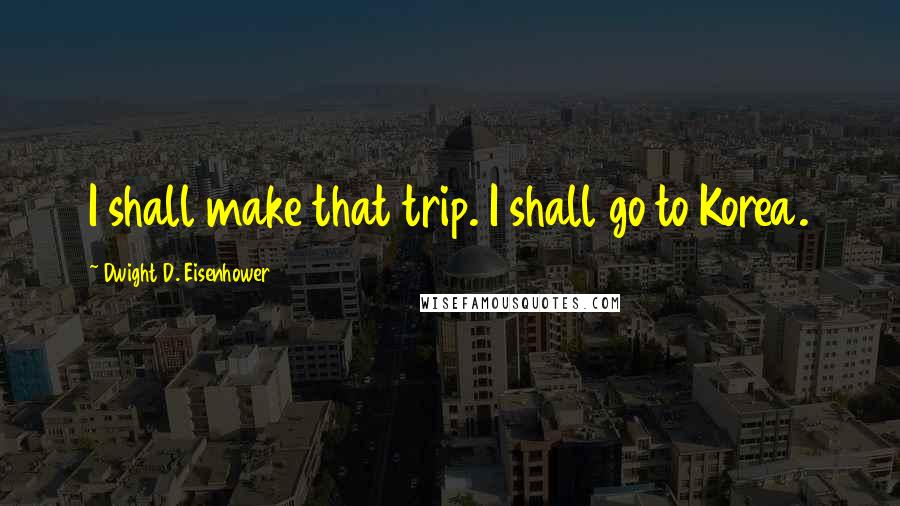 Dwight D. Eisenhower Quotes: I shall make that trip. I shall go to Korea.