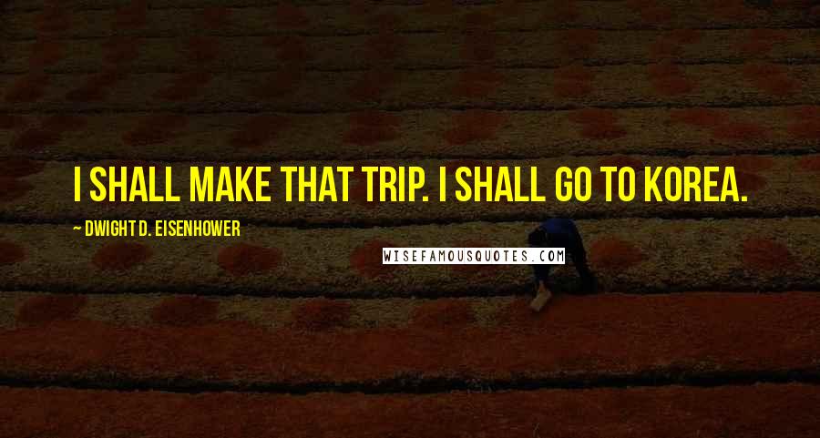 Dwight D. Eisenhower Quotes: I shall make that trip. I shall go to Korea.