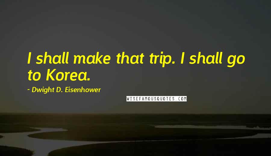 Dwight D. Eisenhower Quotes: I shall make that trip. I shall go to Korea.