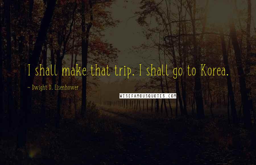 Dwight D. Eisenhower Quotes: I shall make that trip. I shall go to Korea.