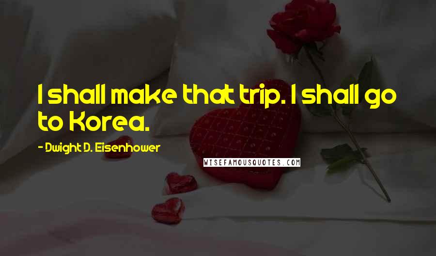 Dwight D. Eisenhower Quotes: I shall make that trip. I shall go to Korea.