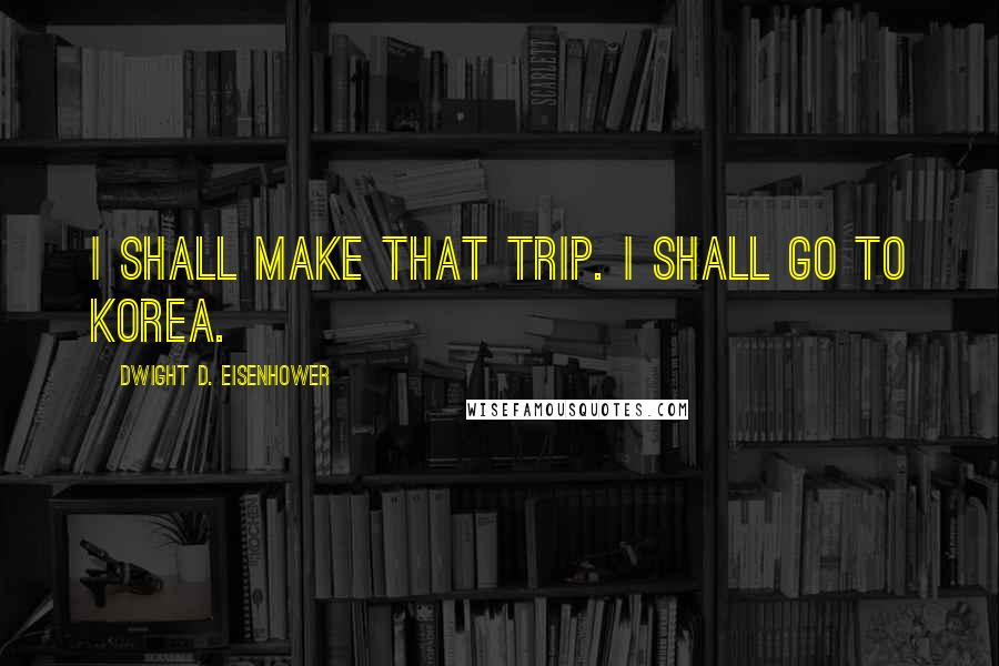 Dwight D. Eisenhower Quotes: I shall make that trip. I shall go to Korea.