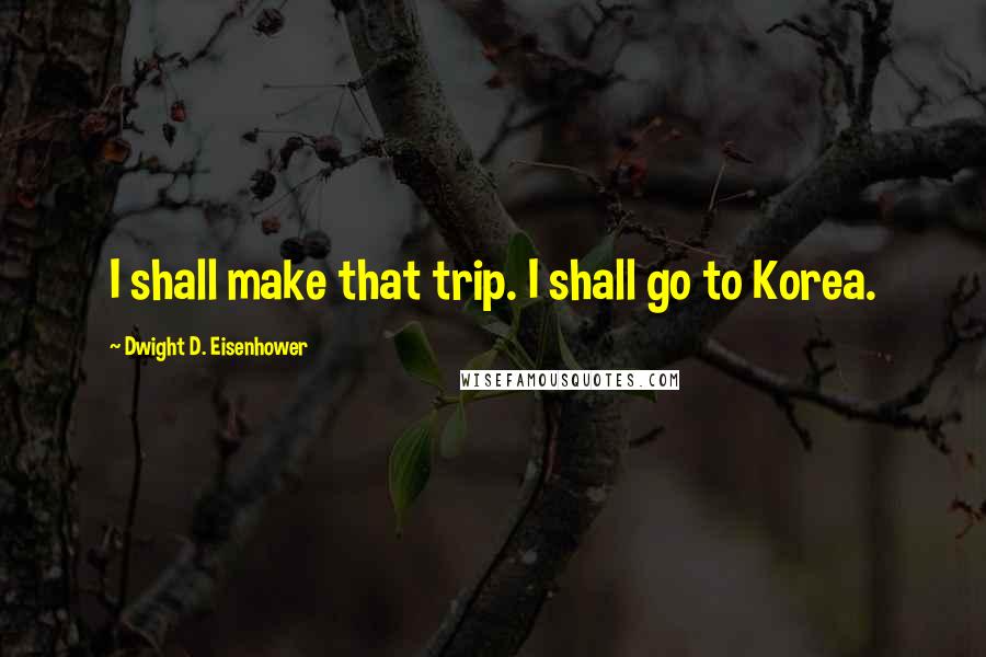 Dwight D. Eisenhower Quotes: I shall make that trip. I shall go to Korea.