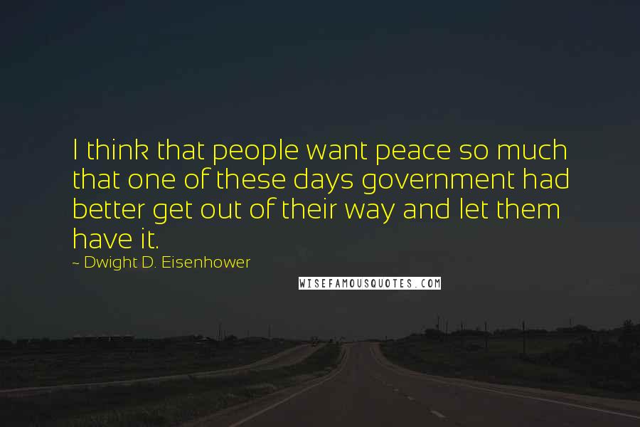 Dwight D. Eisenhower Quotes: I think that people want peace so much that one of these days government had better get out of their way and let them have it.