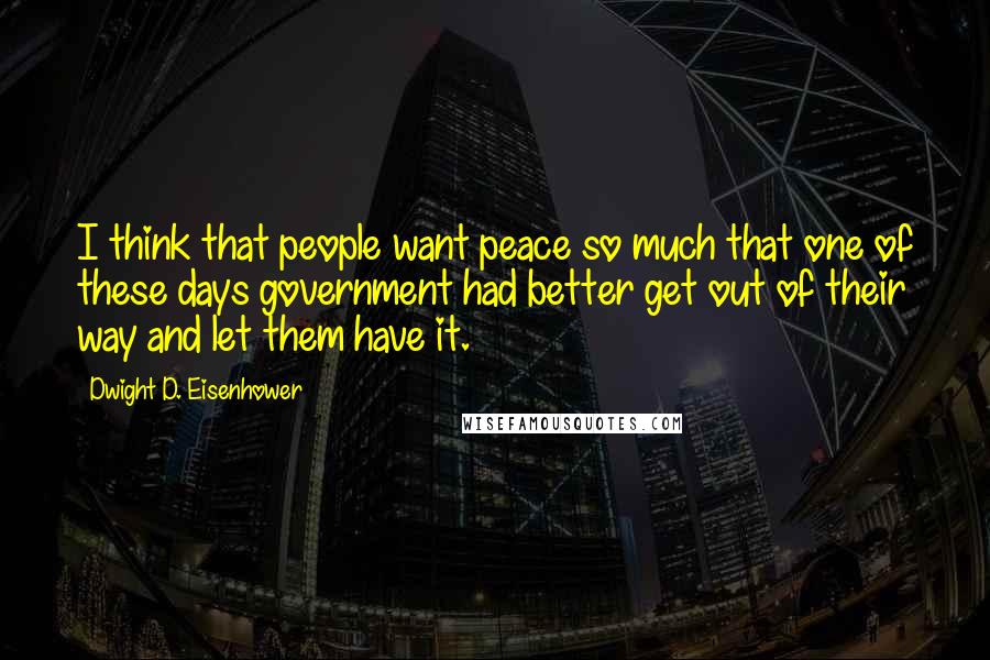 Dwight D. Eisenhower Quotes: I think that people want peace so much that one of these days government had better get out of their way and let them have it.