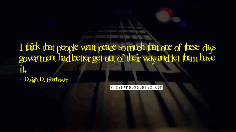 Dwight D. Eisenhower Quotes: I think that people want peace so much that one of these days government had better get out of their way and let them have it.