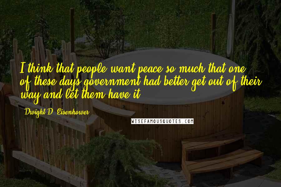 Dwight D. Eisenhower Quotes: I think that people want peace so much that one of these days government had better get out of their way and let them have it.