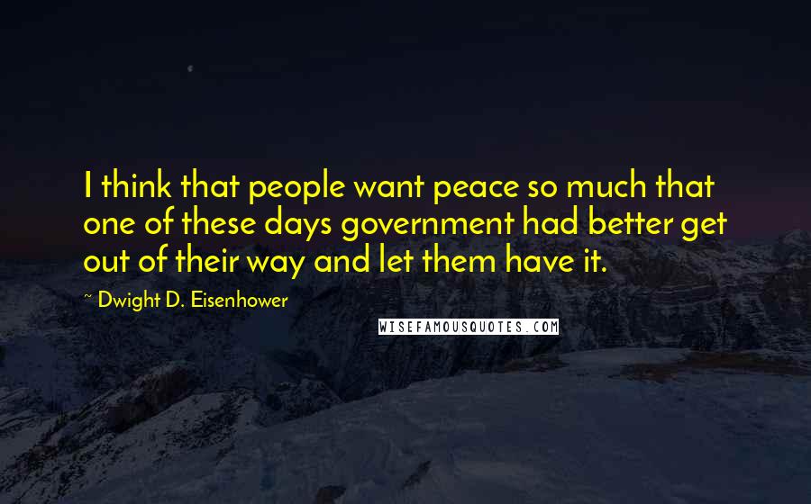 Dwight D. Eisenhower Quotes: I think that people want peace so much that one of these days government had better get out of their way and let them have it.