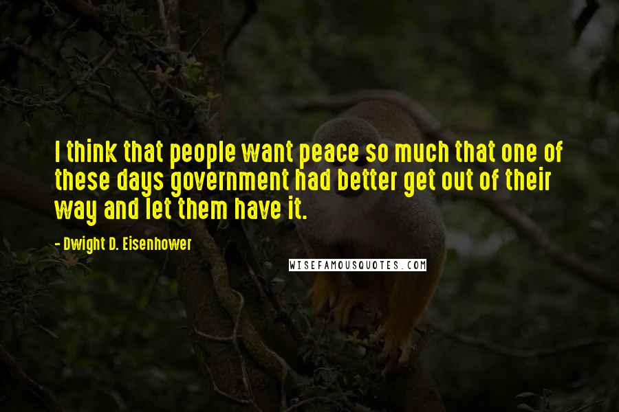 Dwight D. Eisenhower Quotes: I think that people want peace so much that one of these days government had better get out of their way and let them have it.