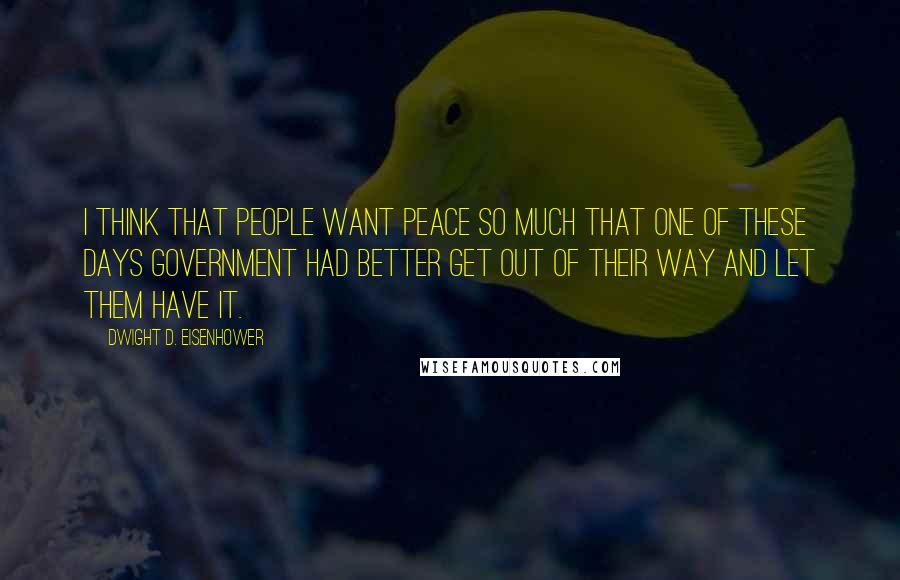 Dwight D. Eisenhower Quotes: I think that people want peace so much that one of these days government had better get out of their way and let them have it.