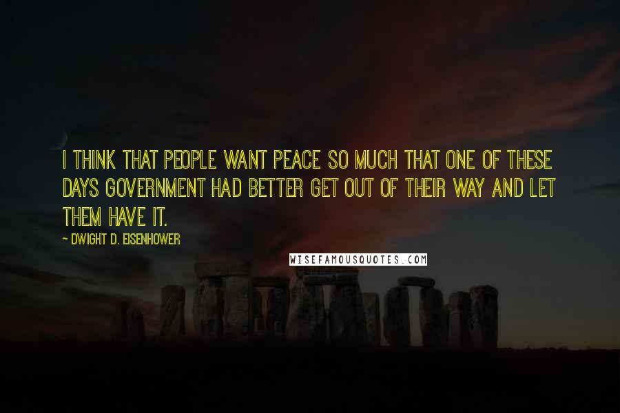Dwight D. Eisenhower Quotes: I think that people want peace so much that one of these days government had better get out of their way and let them have it.