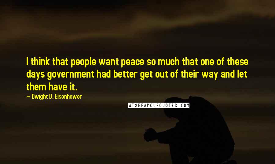 Dwight D. Eisenhower Quotes: I think that people want peace so much that one of these days government had better get out of their way and let them have it.