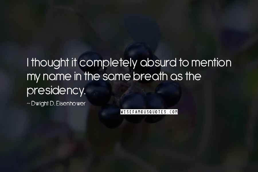 Dwight D. Eisenhower Quotes: I thought it completely absurd to mention my name in the same breath as the presidency.