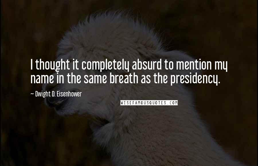 Dwight D. Eisenhower Quotes: I thought it completely absurd to mention my name in the same breath as the presidency.