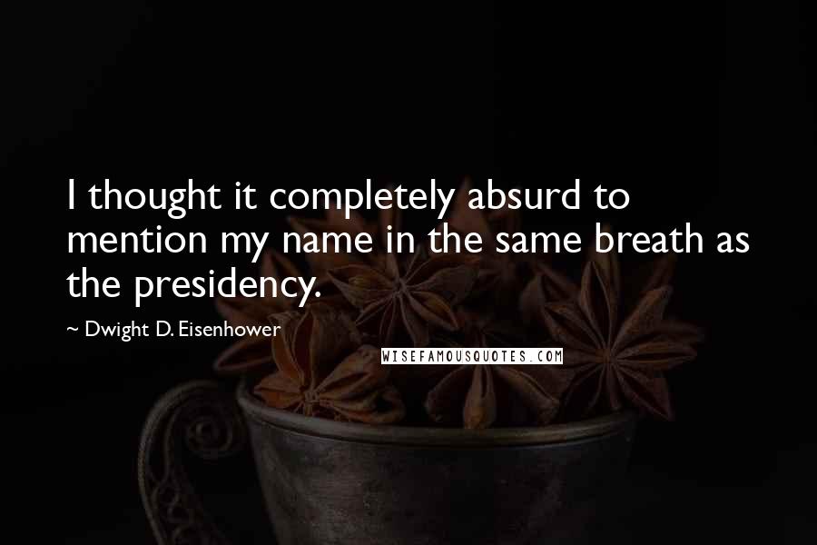 Dwight D. Eisenhower Quotes: I thought it completely absurd to mention my name in the same breath as the presidency.
