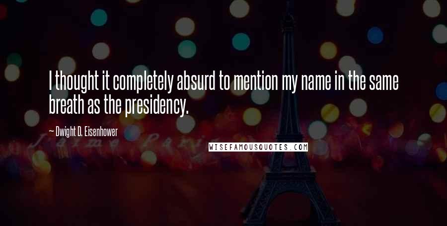 Dwight D. Eisenhower Quotes: I thought it completely absurd to mention my name in the same breath as the presidency.