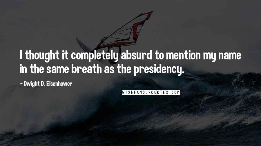 Dwight D. Eisenhower Quotes: I thought it completely absurd to mention my name in the same breath as the presidency.