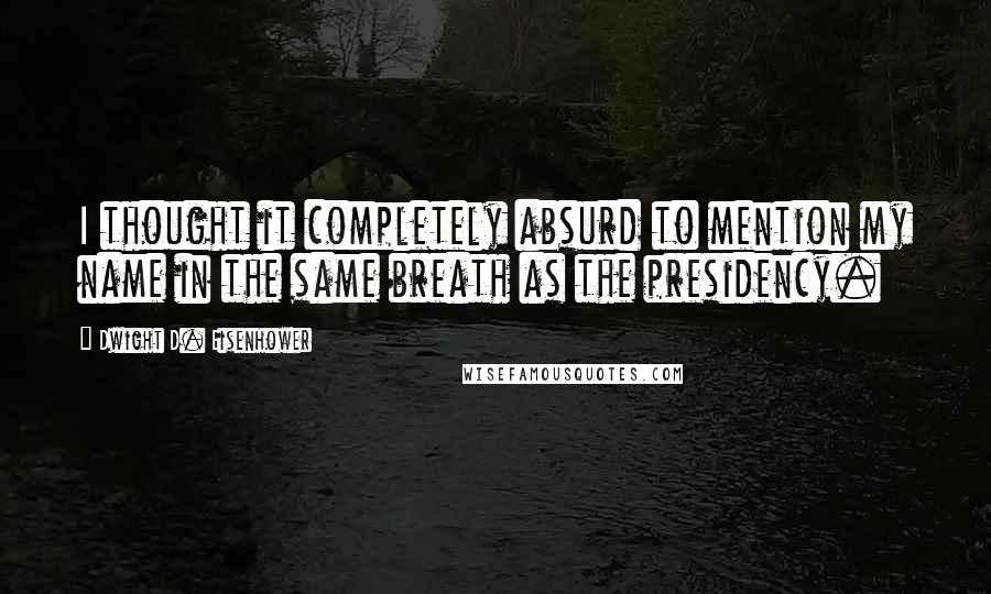 Dwight D. Eisenhower Quotes: I thought it completely absurd to mention my name in the same breath as the presidency.