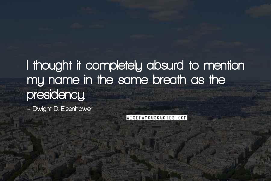 Dwight D. Eisenhower Quotes: I thought it completely absurd to mention my name in the same breath as the presidency.