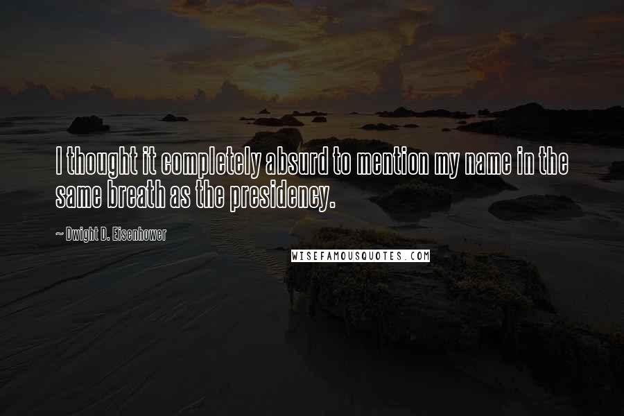 Dwight D. Eisenhower Quotes: I thought it completely absurd to mention my name in the same breath as the presidency.