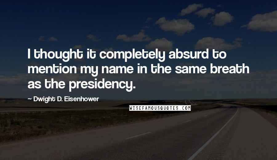 Dwight D. Eisenhower Quotes: I thought it completely absurd to mention my name in the same breath as the presidency.