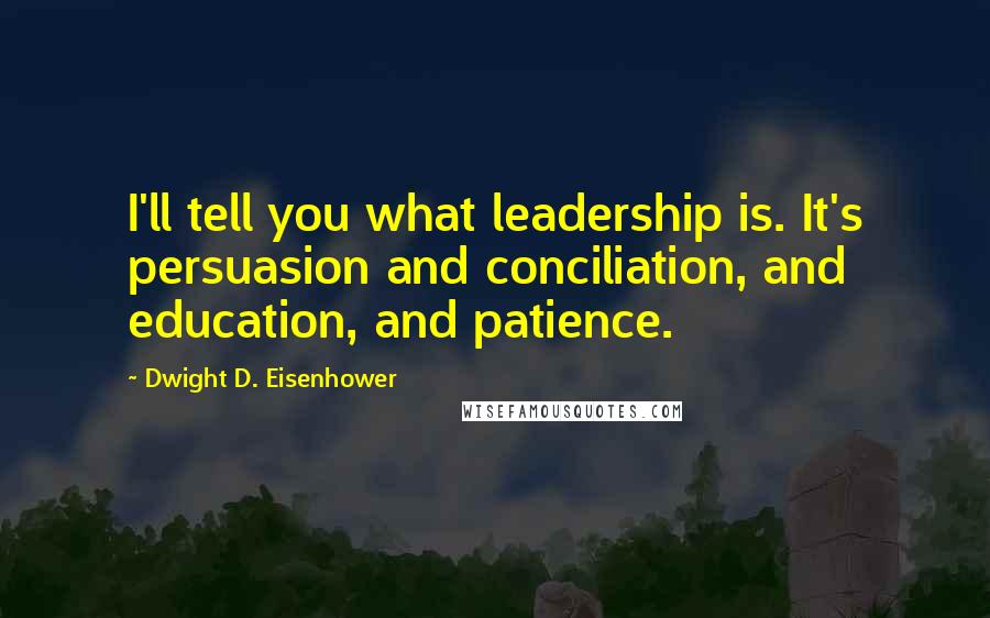 Dwight D. Eisenhower Quotes: I'll tell you what leadership is. It's persuasion and conciliation, and education, and patience.