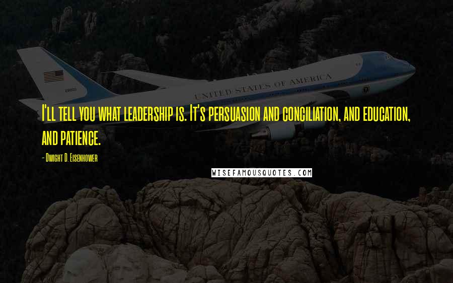 Dwight D. Eisenhower Quotes: I'll tell you what leadership is. It's persuasion and conciliation, and education, and patience.