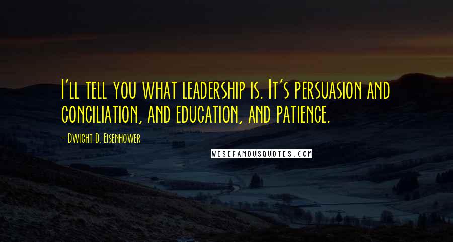 Dwight D. Eisenhower Quotes: I'll tell you what leadership is. It's persuasion and conciliation, and education, and patience.