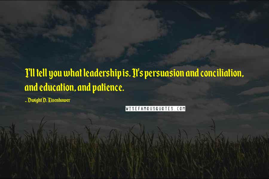 Dwight D. Eisenhower Quotes: I'll tell you what leadership is. It's persuasion and conciliation, and education, and patience.