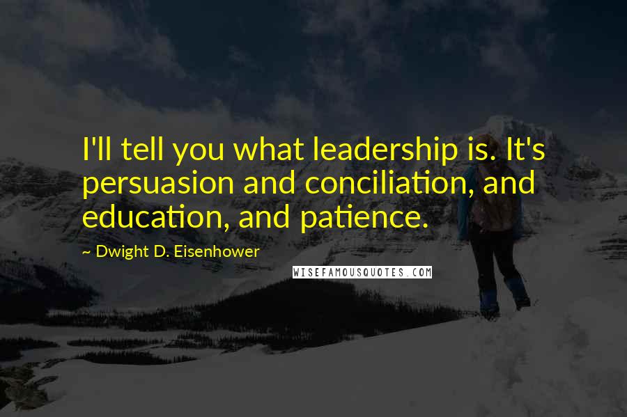 Dwight D. Eisenhower Quotes: I'll tell you what leadership is. It's persuasion and conciliation, and education, and patience.