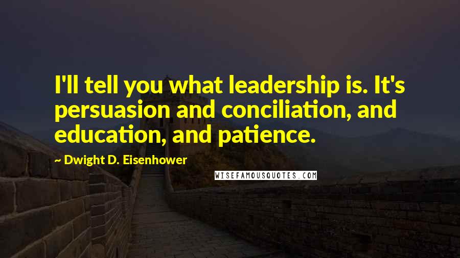 Dwight D. Eisenhower Quotes: I'll tell you what leadership is. It's persuasion and conciliation, and education, and patience.