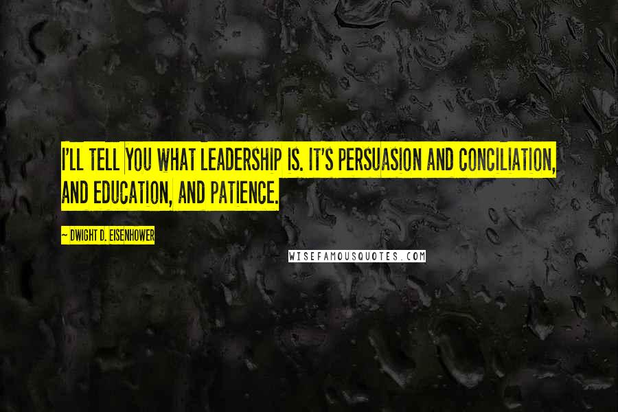 Dwight D. Eisenhower Quotes: I'll tell you what leadership is. It's persuasion and conciliation, and education, and patience.