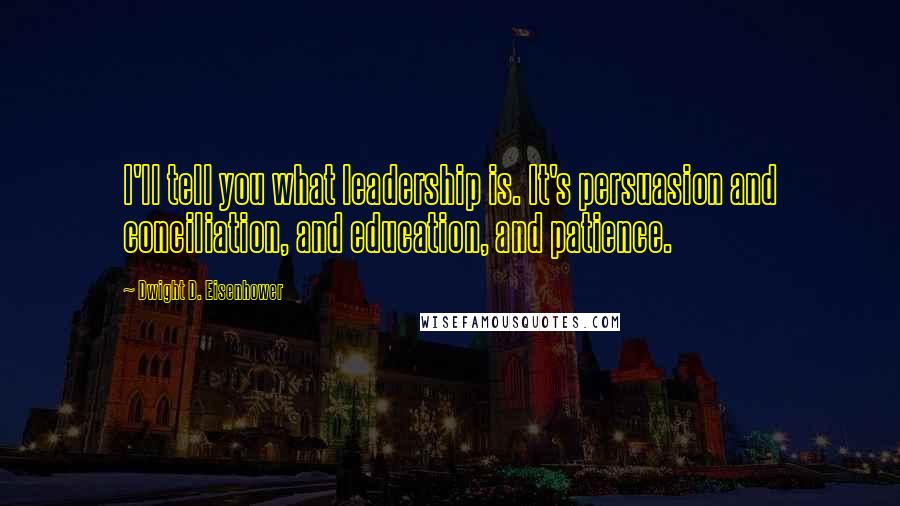 Dwight D. Eisenhower Quotes: I'll tell you what leadership is. It's persuasion and conciliation, and education, and patience.