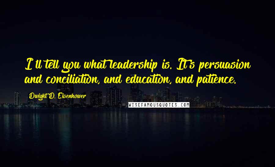 Dwight D. Eisenhower Quotes: I'll tell you what leadership is. It's persuasion and conciliation, and education, and patience.