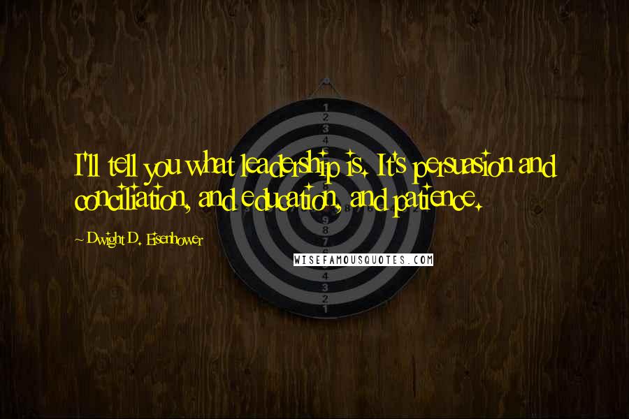 Dwight D. Eisenhower Quotes: I'll tell you what leadership is. It's persuasion and conciliation, and education, and patience.