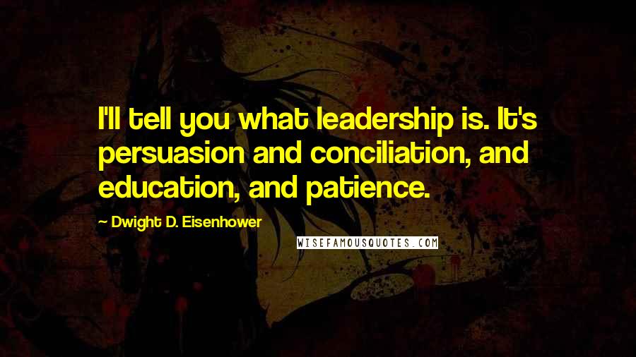 Dwight D. Eisenhower Quotes: I'll tell you what leadership is. It's persuasion and conciliation, and education, and patience.