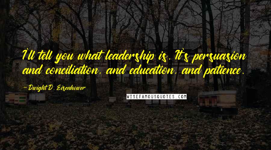 Dwight D. Eisenhower Quotes: I'll tell you what leadership is. It's persuasion and conciliation, and education, and patience.