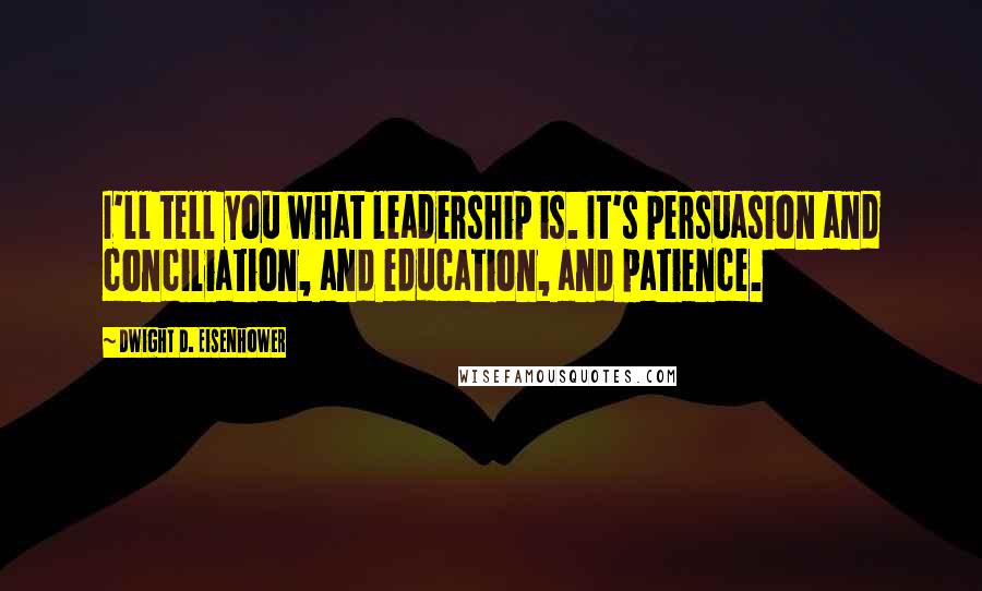 Dwight D. Eisenhower Quotes: I'll tell you what leadership is. It's persuasion and conciliation, and education, and patience.