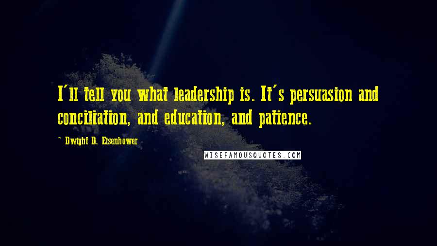 Dwight D. Eisenhower Quotes: I'll tell you what leadership is. It's persuasion and conciliation, and education, and patience.