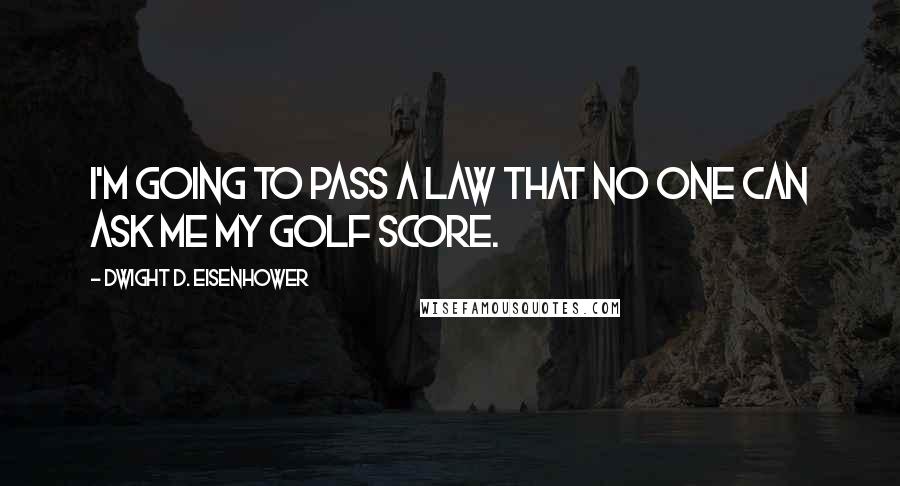 Dwight D. Eisenhower Quotes: I'm going to pass a law that no one can ask me my golf score.